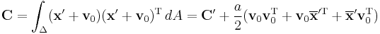 
\mathbf{C} = \int_{\Delta} (\mathbf{x'}%2B\mathbf{v}_0)(\mathbf{x'}%2B\mathbf{v}_0)^{\mathrm{T}} \, dA = \mathbf{C}' %2B \frac{a}{2}(\mathbf{v}_0\mathbf{v}_0^{\mathrm{T}} %2B \mathbf{v}_0\overline{\mathbf{x}}'^{\mathrm{T}} %2B\overline{\mathbf{x}}'\mathbf{v}_0^{\mathrm{T}})
