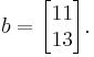  b=
      \begin{bmatrix}
           11 \\
           13
           \end{bmatrix}.
