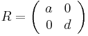 
R = \left( \begin{array}{cc} a & 0 \\ 0 & d \end{array}\right)
