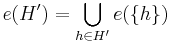 e(H') = \bigcup_{h \in H'} e(\{h\})