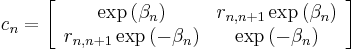 c_{n}=\left[\begin{array}{cc}
\exp\left(\beta_{n}\right) & r_{n,n%2B1}\exp\left(\beta_{n}\right)\\
r_{n,n%2B1}\exp\left(-\beta_{n}\right) & \exp\left(-\beta_{n}\right)\end{array}\right]