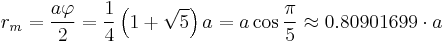  r_m = \frac{a \varphi}{2} = \frac{1}{4} \left(1%2B\sqrt{5}\right) a = a\cos\frac{\pi}{5} \approx 0.80901699\cdot a 