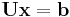 \mathbf{U} \mathbf{x} = \mathbf{b}