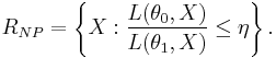 R_{NP}=\left\{ X: \frac{L(\theta_{0},X)}{L(\theta_{1},X)} \leq \eta\right\} .