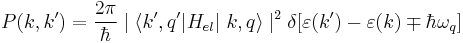 P(k,k') = \frac {2 \pi} {\hbar} \mid \langle k' , q' | H_{el}| \ k , q \rangle \mid ^ {2} \delta [ \varepsilon (k') - \varepsilon (k) \mp \hbar \omega_{q} ]