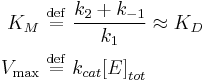  \begin{align} 
K_M \ &\stackrel{\mathrm{def}}{=}\  \frac{k_{2} %2B k_{-1}}{k_{1}} \approx K_D\\
V_\max \ &\stackrel{\mathrm{def}}{=}\   k_{cat}{[}E{]}_{tot}
\end{align} 