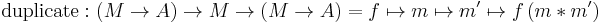 \text{duplicate}: (M \rarr A) \rarr M \rarr (M \rarr A) = f \mapsto m \mapsto m' \mapsto f \, (m * m')