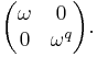 \begin{pmatrix}\omega &0\\0&\omega^q\end{pmatrix}.