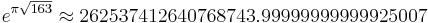 e^{\pi\sqrt{163}}\approx 262537412640768743.99999999999925007\,