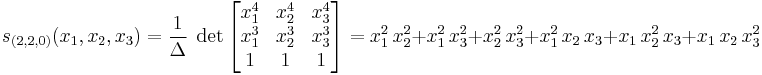  s_{(2,2,0)} (x_1, x_2, x_3) = \frac{1}{\Delta} \;
\det \left[ \begin{matrix} x_1^4 & x_2^4 & x_3^4 \\ x_1^3 & x_2^3 & x_3^3 \\ 1 & 1 & 1 \end{matrix}
\right]= x_1^2 \, x_2^2 %2B x_1^2 \, x_3^2 %2B x_2^2 \, x_3^2 
%2B x_1^2 \, x_2 \, x_3 %2B x_1 \, x_2^2 \, x_3 %2B x_1 \, x_2 \, x_3^2 