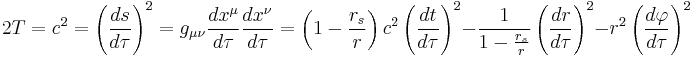 
2T = c^{2} = \left( \frac{ds}{d\tau} \right)^{2} = g_{\mu\nu} \frac{dx^{\mu}}{d\tau} \frac{dx^{\nu}}{d\tau} = 
\left( 1 - \frac{r_{s}}{r} \right) c^{2} \left( \frac{dt}{d\tau} \right)^{2} - 
\frac{1}{1 - \frac{r_{s}}{r}} \left( \frac{dr}{d\tau} \right)^{2} - 
r^{2} \left( \frac{d\varphi}{d\tau} \right)^{2}
