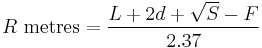 
R \mbox{ metres} = \frac{L %2B 2d %2B \sqrt{S} - F}{2.37}
