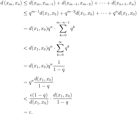 
\begin{align}
d\left(x_m, x_n\right) & \leq d(x_m, x_{m-1}) %2B d(x_{m-1}, x_{m-2}) %2B \cdots %2B d(x_{n%2B1}, x_n) \\[6pt]
& \leq q^{m-1}d(x_1, x_0) %2B q^{m-2}d(x_1, x_0) %2B \cdots %2B q^nd(x_1, x_0) \\[6pt]
& = d(x_1, x_0)q^n \cdot \sum_{k=0}^{m-n-1} q^k \\[6pt]
& < d(x_1, x_0)q^n \cdot \sum_{k=0}^\infty q^k \\[6pt]
& = d(x_1, x_0)q^n \frac{1}{1-q} \\[6pt]
& = q^n \frac{d(x_1, x_0)}{1-q} \\[6pt]
& < \frac{\epsilon(1-q)}{d(x_1, x_0)}\cdot\frac{d(x_1, x_0)}{1-q} \\[6pt]
& = \varepsilon.
\end{align}
