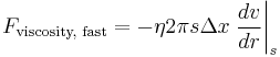  F_{\text{viscosity, fast}} = - \eta 2 \pi s \Delta x \left . \frac{dv}{dr} \right \vert_s 