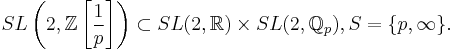 SL\left(2,\mathbb{Z}\left[\frac{1}{p}\right]\right) \subset SL(2,\mathbb{R})\times SL(2,\mathbb{Q}_p), 
S=\{p, \infty\}.