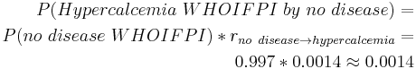  \begin{align} P(Hypercalcemia~WHOIFPI~by~no~disease) = \\
 P(no~disease~WHOIFPI) * r_{no~disease \rightarrow hypercalcemia} = \\
 0.997 * 0.0014 \approx 0.0014 \end{align}