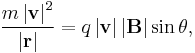  \frac{m \left | \mathbf{v} \right |^2 }{\left | \mathbf{r} \right |} = q \left | \mathbf{v} \right | \left | \mathbf{B} \right | \sin \theta, \,\!