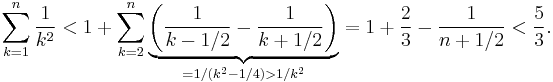 
 \sum_{k=1}^n{\frac{1}{k^2}}
< 1%2B\sum_{k=2}^n\underbrace{\biggl(\frac1{k-1/2}-\frac1{k%2B1/2}\biggr)}_{= 1/(k^2-1/4) > 1/k^2}=1%2B\frac23-\frac1{n%2B1/2} < \frac53.
