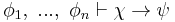  \phi_1, \ ... , \ \phi_n \vdash \chi \rightarrow \psi 