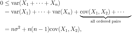 
\begin{align}
0 & \le \operatorname{var}(X_1 %2B \cdots %2B X_n) \\
& = \operatorname{var}(X_1) %2B \cdots %2B \operatorname{var}(X_n) %2B \underbrace{\operatorname{cov}(X_1,X_2) %2B \cdots\quad{}}_\text{all ordered pairs} \\
& = n\sigma^2 %2B n(n-1)\operatorname{cov}(X_1,X_2),
\end{align}
