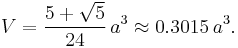 V = \frac{5 %2B \sqrt{5}}{24}\,a^3 \approx 0.3015\,a^3.