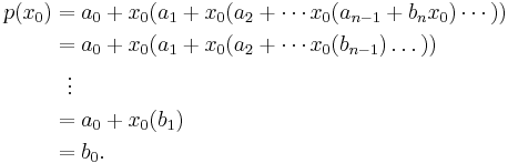 
\begin{align}
p(x_0) & = a_0 %2B x_0(a_1 %2B x_0(a_2 %2B \cdots x_0(a_{n-1} %2B b_n x_0)\cdots)) \\
& = a_0 %2B x_0(a_1 %2B x_0(a_2 %2B \cdots x_0(b_{n-1})\dots)) \\
& {} \ \  \vdots \\
& = a_0 %2B x_0(b_1) \\
& = b_0.
\end{align}
