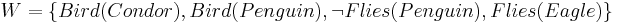 W = \{ Bird(Condor), Bird(Penguin), \neg Flies(Penguin), Flies(Eagle) \}