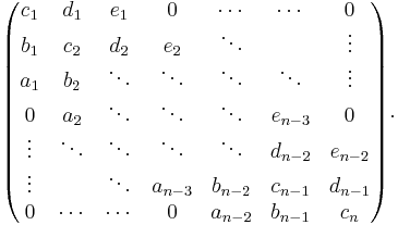  \begin{pmatrix} 
   c_1 & d_1 & e_1 & 0 & \cdots & \cdots & 0 \\ 
   b_1 & c_2 & d_2 & e_2 & \ddots & & \vdots \\
   a_1 & b_2 & \ddots & \ddots & \ddots & \ddots & \vdots \\
   0 & a_2 & \ddots & \ddots & \ddots & e_{n-3} & 0 \\
   \vdots & \ddots & \ddots & \ddots & \ddots & d_{n-2} & e_{n-2} \\
   \vdots & & \ddots & a_{n-3} & b_{n-2} & c_{n-1} & d_{n-1} \\
   0 & \cdots & \cdots & 0 & a_{n-2} & b_{n-1} & c_n 
\end{pmatrix}. 