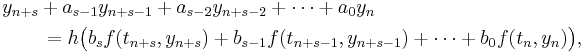  \begin{align}
& y_{n%2Bs} %2B a_{s-1} y_{n%2Bs-1} %2B a_{s-2} y_{n%2Bs-2} %2B \cdots %2B a_0 y_n \\
& \qquad {} = h \bigl( b_s f(t_{n%2Bs},y_{n%2Bs}) %2B b_{s-1} f(t_{n%2Bs-1},y_{n%2Bs-1}) %2B \cdots %2B b_0 f(t_n,y_n) \bigr),
\end{align} 