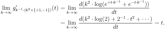 
\begin{align}
\lim_{k \rarr \infty} g'_{k^{-1}\cdot (k^2\times \{%2B1,-1\})}(t) & = \lim_{k \rarr \infty} \frac{d(k^2\cdot \log(e^{%2Bt\cdot k^{-1}}%2Be^{-t\cdot k^{-1}}))}{dt} \\
& = \lim_{k \rarr \infty} \frac{d(k^2\cdot \log(2)%2B2^{-1}\cdot t^2%2B\cdots)}{dt}=t.
\end{align}
