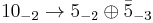 10_{-2}\rightarrow 5_{-2} \oplus \bar{5}_{-3}