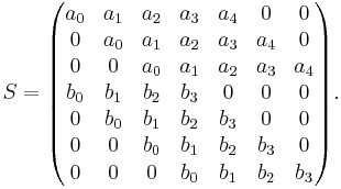 S=\begin{pmatrix} 
a_0 & a_1 & a_2 & a_3 & a_4 & 0   & 0 \\
0   & a_0 & a_1 & a_2 & a_3 & a_4 & 0 \\
0   & 0   & a_0 & a_1 & a_2 & a_3 & a_4 \\
b_0 & b_1 & b_2 & b_3 & 0   & 0   & 0 \\
0   & b_0 & b_1 & b_2 & b_3 & 0   & 0 \\
0   & 0   & b_0 & b_1 & b_2 & b_3 & 0 \\
0   & 0   & 0   & b_0 & b_1 & b_2 & b_3 \\
\end{pmatrix}.