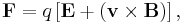  \mathbf{F} = q \left [ \mathbf{E} %2B \left ( \mathbf{v} \times \mathbf{B} \right )\right ] ,\,\!