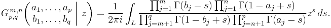 
G_{p,q}^{\,m,n} \!\left( \left. \begin{matrix} a_1, \dots, a_p \\ b_1, \dots, b_q \end{matrix} \; \right| \, z \right) = \frac{1}{2 \pi i} \int_L \frac{\prod_{j=1}^m \Gamma(b_j - s) \prod_{j=1}^n \Gamma(1 - a_j %2Bs)} {\prod_{j=m%2B1}^q \Gamma(1 - b_j %2B s) \prod_{j=n%2B1}^p \Gamma(a_j - s)} z^s \,ds.
