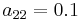 a_{22}=0.1