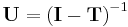  \mathbf{U} = \left ( \mathbf{I} - \mathbf{T} \right ) ^ {-1} 