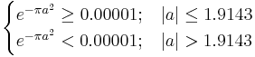  \begin{cases}
e^{-{\pi}a^2} \ge 0.00001;  & \left| a \right| \le 1.9143  \\
e^{-{\pi}a^2} < 0.00001;   & \left| a \right| > 1.9143
\end{cases}