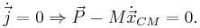 \dot{\vec{j}} = 0 \Rightarrow {\vec{P}}-M \dot{\vec{x}}_{CM} = 0.