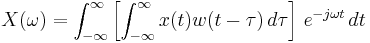  X(\omega) = \int_{-\infty}^{\infty} \left[ \int_{-\infty}^{\infty} x(t) w(t-\tau) \, d\tau \right] \, e^{-j \omega t} \, dt 