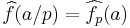 \widehat{f}(a/p)=\widehat{f_p}(a)