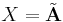 X=\tilde{\mathbf A}