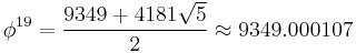 \phi^{19}=\frac{9349%2B4181\sqrt5}{2}\approx 9349.000107\,