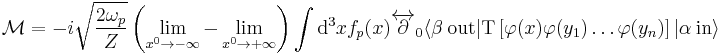 
\mathcal M=-i\sqrt{\frac{2\omega_p}{Z}}
\left(\lim_{x^0\rightarrow-\infty}-\lim_{x^0\rightarrow%2B\infty}\right)
\int \mathrm{d}^3x f_p(x)\overleftrightarrow\part_0
\langle \beta\ \mathrm{out}|
\mathrm T\left[\varphi(x)\varphi(y_1)\ldots\varphi(y_n)\right]
|\alpha\ \mathrm{in}\rangle
