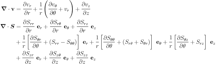 
   \begin{align}
   \boldsymbol{\nabla}\cdot\mathbf{v} & 
        = \cfrac{\partial v_r}{\partial r} %2B 
     \cfrac{1}{r}\left(\cfrac{\partial v_\theta}{\partial \theta} %2B v_r \right)
 %2B \cfrac{\partial v_z}{\partial z}\\
   \boldsymbol{\nabla}\cdot\boldsymbol{S} & 
        = \frac{\partial S_{rr}}{\partial r}~\mathbf{e}_r 
   %2B \frac{\partial S_{r\theta}}{\partial r}~\mathbf{e}_\theta
   %2B \frac{\partial S_{rz}}{\partial r}~\mathbf{e}_z  \\
 &  %2B
\cfrac{1}{r}\left[\frac{\partial S_{\theta r}}{\partial \theta} %2B (S_{rr}-S_{\theta\theta})\right]~\mathbf{e}_r  %2B
\cfrac{1}{r}\left[\frac{\partial S_{\theta\theta}}{\partial \theta} %2B (S_{r\theta}%2BS_{\theta r})\right]~\mathbf{e}_\theta   %2B\cfrac{1}{r}\left[\frac{\partial S_{\theta z}}{\partial \theta} %2B S_{rz}\right]~\mathbf{e}_z  \\
 &  %2B
\frac{\partial S_{zr}}{\partial z}~\mathbf{e}_r %2B
\frac{\partial S_{z\theta}}{\partial z}~\mathbf{e}_\theta %2B
\frac{\partial S_{zz}}{\partial z}~\mathbf{e}_z
   \end{align}
 