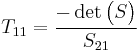 T_{11} = \frac{-\det \begin{pmatrix}S\end{pmatrix}}{S_{21}}\,