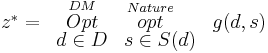 
\begin{array}{cccc}
z^{*}= & \stackrel{DM}{\mathop{Opt}}&\stackrel{Nature}{\mathop{opt}}\quad & g(d,s)\\[-0.05in]
& d\in D & s\in S(d) &
\end{array}
