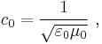 c_0 = {1 \over \sqrt{\varepsilon_0 \mu_0}}\ ,