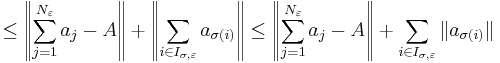 
\leq 
\left\| \sum_{j=1}^{N_\varepsilon} a_j - A  \right\|
%2B \left\| \sum_{i\in I_{\sigma,\varepsilon}} a_{\sigma(i)} \right\|
\leq 
\left\| \sum_{j=1}^{N_\varepsilon} a_j - A  \right\|
%2B \sum_{i\in I_{\sigma,\varepsilon}} \| a_{\sigma(i)} \|
