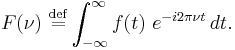 F(\nu)\ \stackrel{\mathrm{def}}{=}\int_{-\infty}^{\infty} f(t)\ e^{-i2\pi\nu t}\, dt.