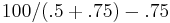 100 / (.5 %2B .75) -.75